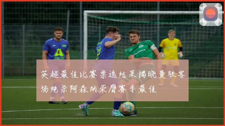 英超最佳比赛票选结果揭晓曼联客场绝杀阿森纳荣膺赛季最佳