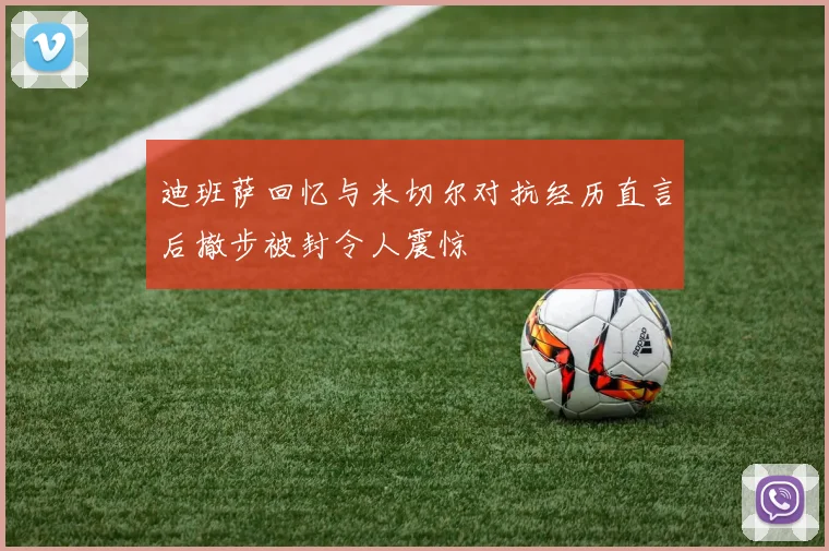 迪班萨回忆与米切尔对抗经历直言后撤步被封令人震惊