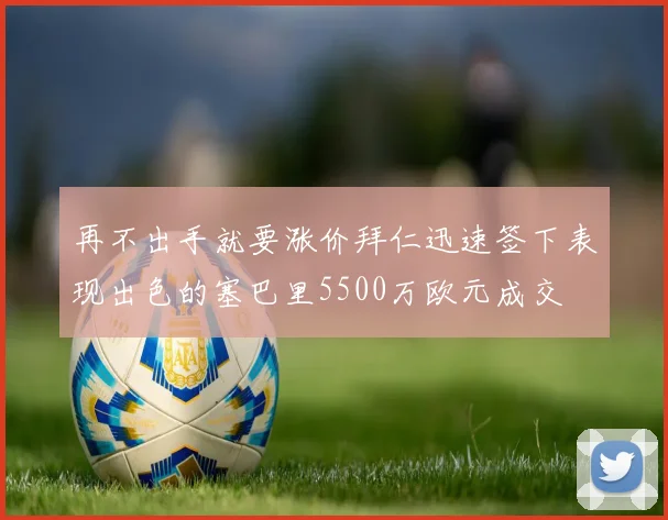 再不出手就要涨价拜仁迅速签下表现出色的塞巴里5500万欧元成交