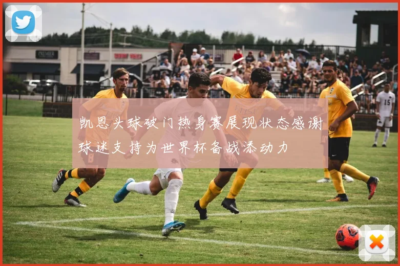 凯恩头球破门热身赛展现状态感谢球迷支持为世界杯备战添动力