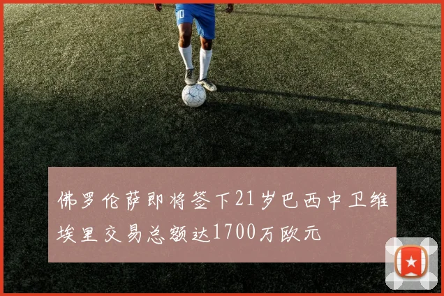 佛罗伦萨即将签下21岁巴西中卫维埃里交易总额达1700万欧元