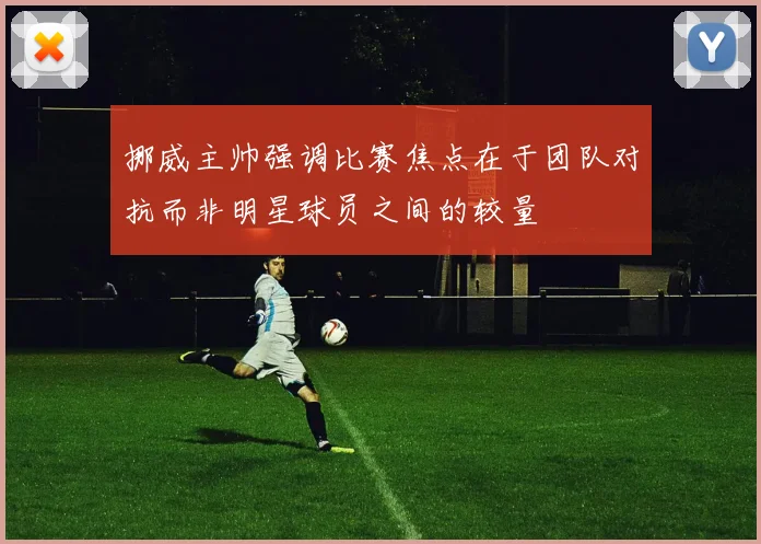 挪威主帅强调比赛焦点在于团队对抗而非明星球员之间的较量