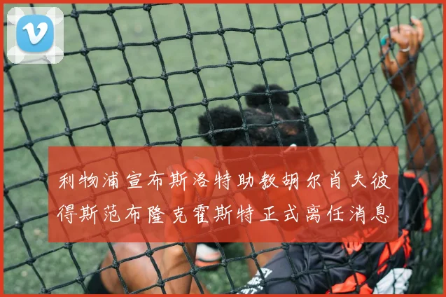 利物浦宣布斯洛特助教胡尔肖夫彼得斯范布隆克霍斯特正式离任消息