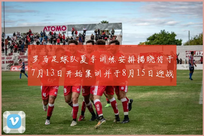 罗马足球队夏季训练安排揭晓将于7月13日开始集训并于8月15日迎战多特