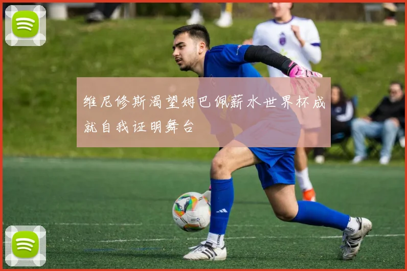 维尼修斯渴望姆巴佩薪水世界杯成就自我证明舞台