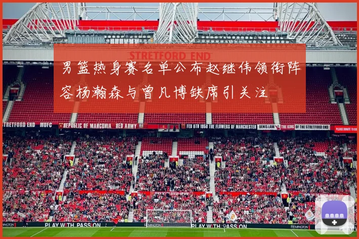 男篮热身赛名单公布赵继伟领衔阵容杨瀚森与曾凡博缺席引关注