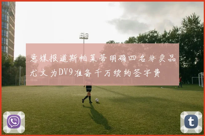 意媒报道斯帕莱蒂明确四名非卖品尤文为DV9准备千万续约签字费