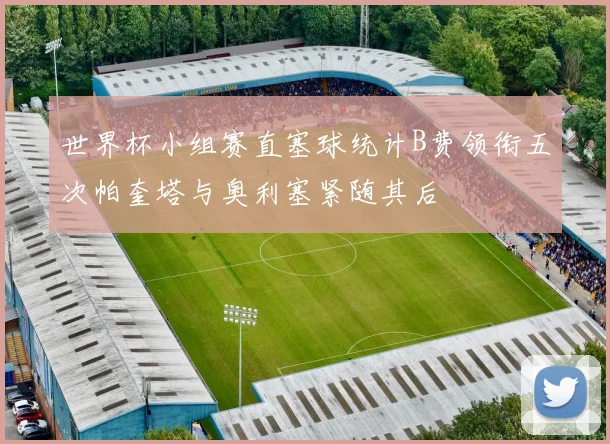 世界杯小组赛直塞球统计B费领衔五次帕奎塔与奥利塞紧随其后
