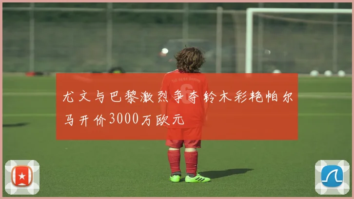尤文与巴黎激烈争夺铃木彩艳帕尔马开价3000万欧元