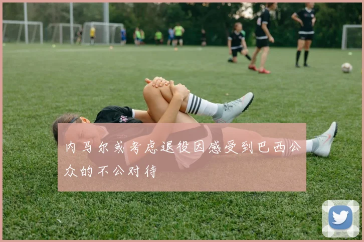 内马尔或考虑退役因感受到巴西公众的不公对待