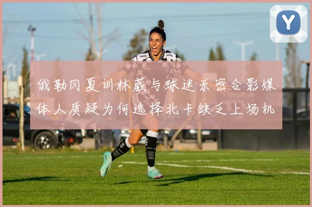 俄勒冈夏训林葳与球迷亲密合影媒体人质疑为何选择北卡缺乏上场机会