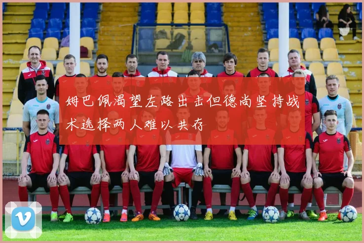 姆巴佩渴望左路出击但德尚坚持战术选择两人难以共存