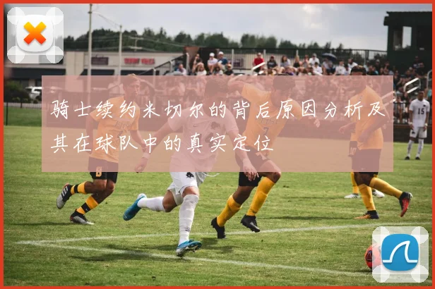 骑士续约米切尔的背后原因分析及其在球队中的真实定位