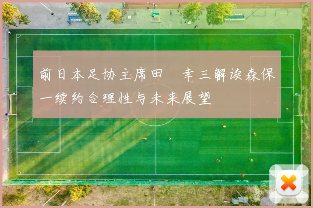 前日本足协主席田嶋幸三解读森保一续约合理性与未来展望