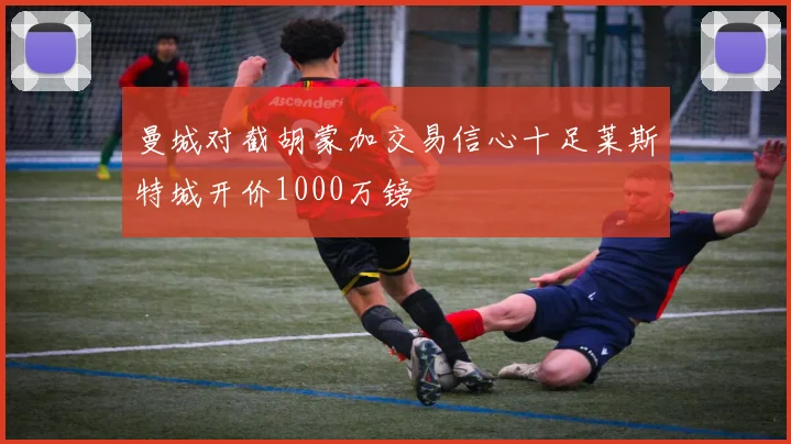 曼城对截胡蒙加交易信心十足莱斯特城开价1000万镑
