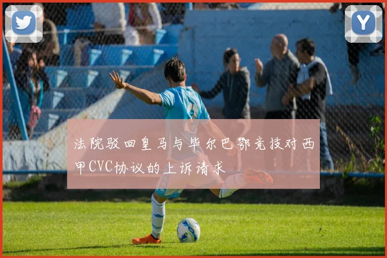 法院驳回皇马与毕尔巴鄂竞技对西甲CVC协议的上诉请求