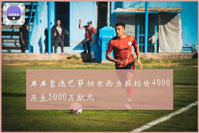 库库首选巴萨切尔西为其标价4000万至5000万欧元