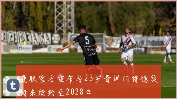 曼联官方宣布与23岁青训门将德莫特米续约至2028年